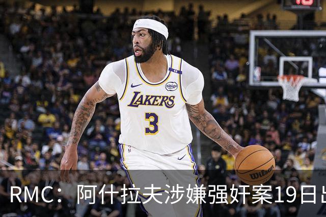 RMC：阿什拉夫涉嫌强奸案19日出裁决&称是诬告，姆巴佩曾两度作证